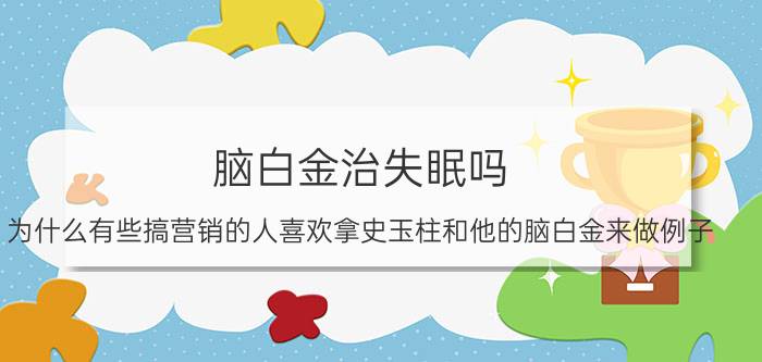 脑白金治失眠吗 为什么有些搞营销的人喜欢拿史玉柱和他的脑白金来做例子？